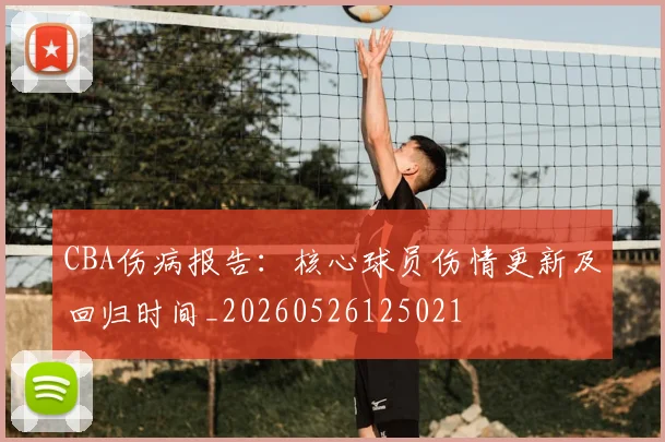 CBA伤病报告:核心球员伤情更新及回归时间_20260526125021