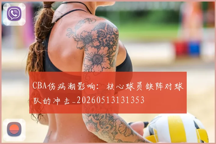 CBA伤病潮影响:核心球员缺阵对球队的冲击_20260513131353