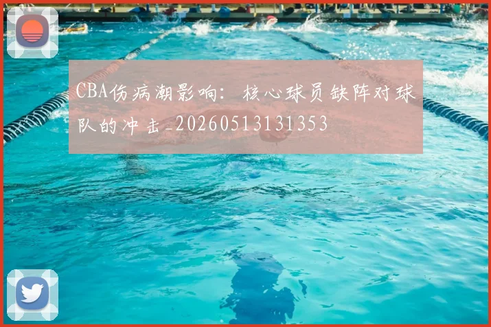 CBA伤病潮影响:核心球员缺阵对球队的冲击_20260513131353