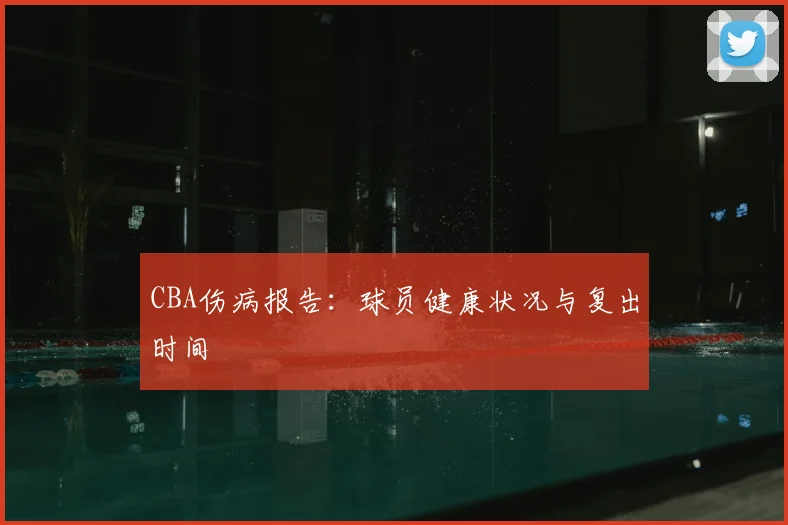 CBA伤病报告:球员健康状况与复出时间