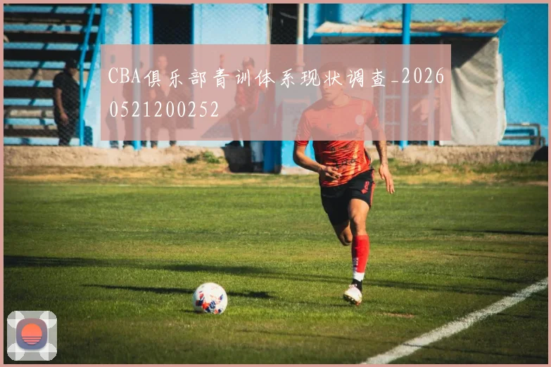 CBA俱乐部青训体系现状调查_20260521200252